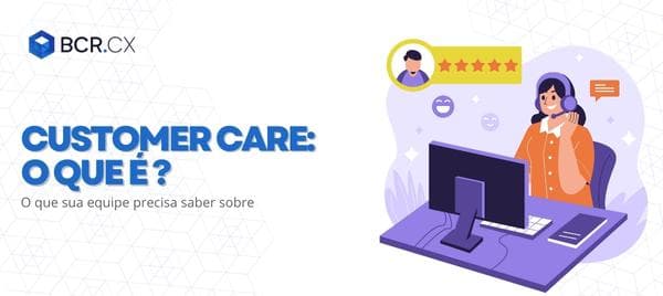 Customer Care: o que é e o que sua equipe precisa saber sobre