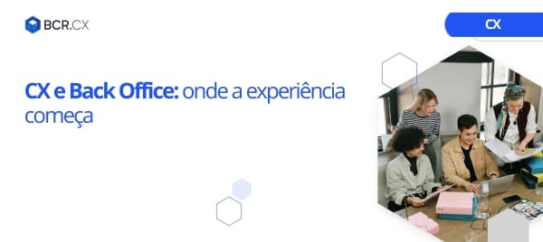 CX e Back Office: onde a experiência começa