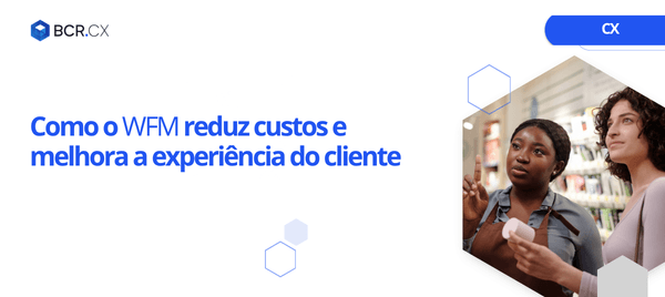 Como o WFM reduz custos e melhora a experiência do cliente
